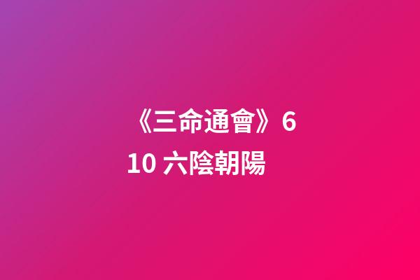 《三命通會》6.10 六陰朝陽